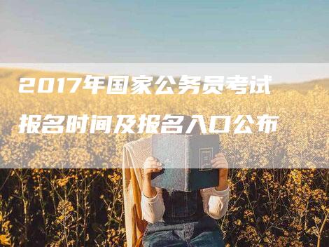 2017年国家公务员考试报名时间及报名入口公布