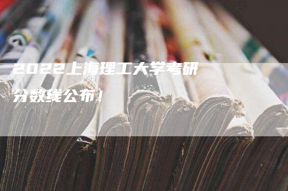 2022上海理工大学考研分数线公布！