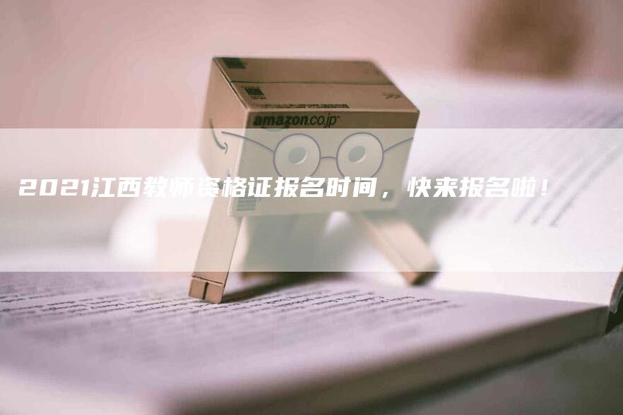 2021江西教师资格证报名时间，快来报名啦！