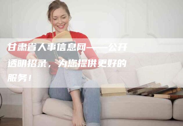 甘肃省人事信息网——公开透明招录，为您提供更好的服务！