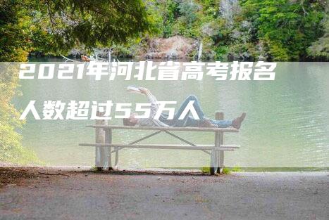 2021年河北省高考报名人数超过55万人