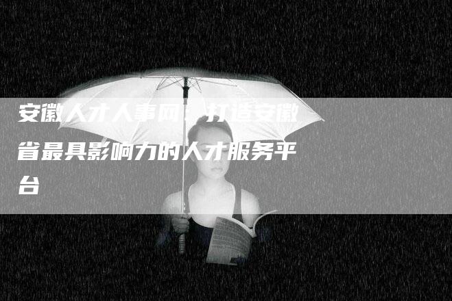 安徽人才人事网：打造安徽省最具影响力的人才服务平台