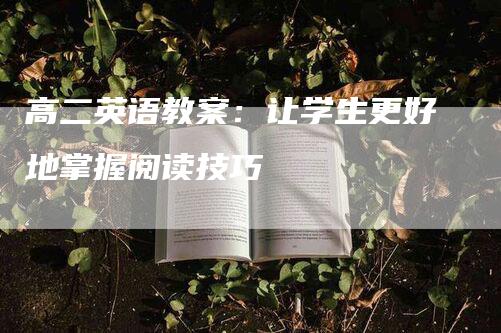 高二英语教案：让学生更好地掌握阅读技巧