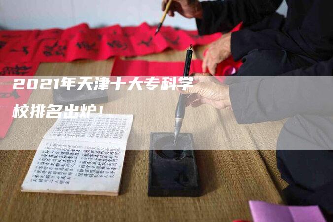 2021年天津十大专科学校排名出炉！