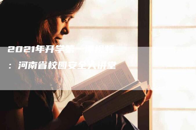 2021年开学第一课视频：河南省校园安全大讲堂