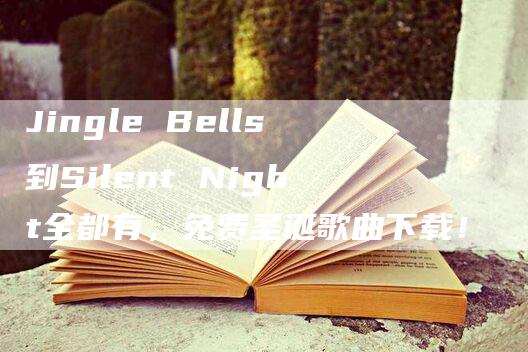 Jingle Bells到Silent Night全都有，免费圣诞歌曲下载！