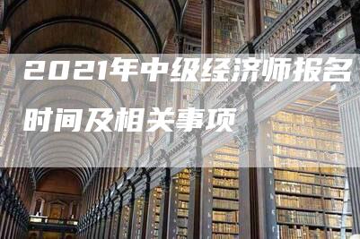 2021年中级经济师报名时间及相关事项