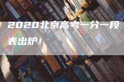 2020北京高考一分一段表出炉！