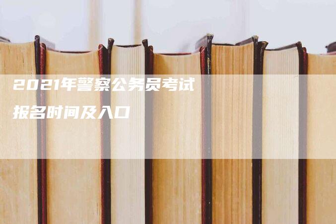 2021年警察公务员考试报名时间及入口