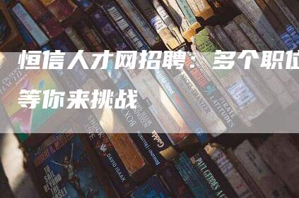 恒信人才网招聘：多个职位等你来挑战