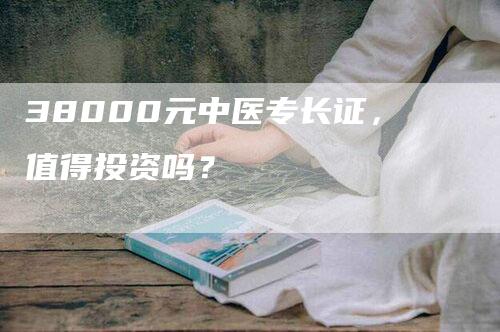 38000元中医专长证，值得投资吗？