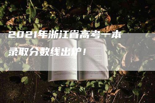 2021年浙江省高考一本录取分数线出炉！