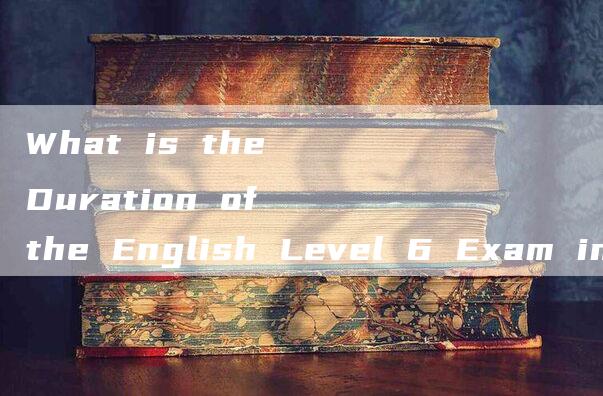 What is the Duration of the English Level 6 Exam in Minutes