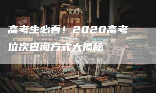 高考生必看！2020高考位次查询方式大揭秘