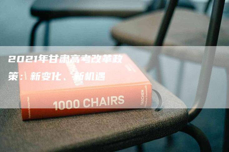 2021年甘肃高考改革政策：新变化、新机遇