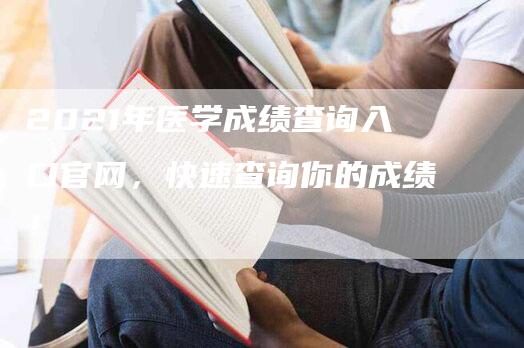 2021年医学成绩查询入口官网，快速查询你的成绩！