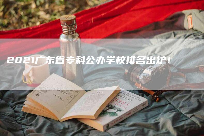 2021广东省专科公办学校排名出炉！