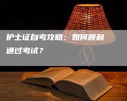 护士证自考攻略：如何顺利通过考试？