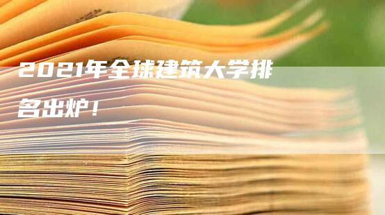 2021年全球建筑大学排名出炉！