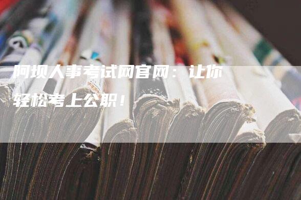 阿坝人事考试网官网：让你轻松考上公职！