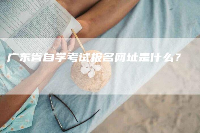 广东省自学考试报名网址是什么？