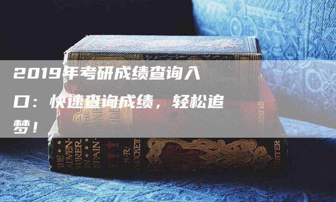 2019年考研成绩查询入口：快速查询成绩，轻松追梦！