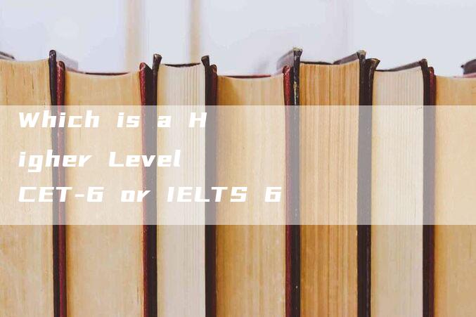 Which is a Higher Level CET-6 or IELTS 6