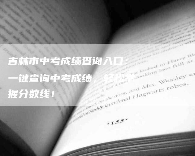 吉林市中考成绩查询入口：一键查询中考成绩，轻松掌握分数线！