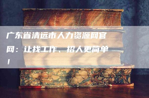 广东省清远市人力资源网官网：让找工作、招人更简单！