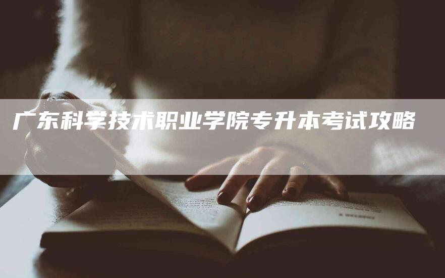 广东科学技术职业学院专升本考试攻略