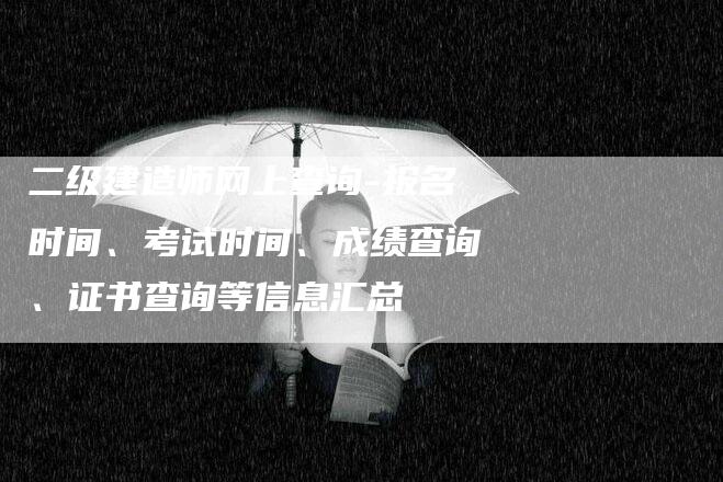 二级建造师网上查询-报名时间、考试时间、成绩查询、证书查询等信息汇总