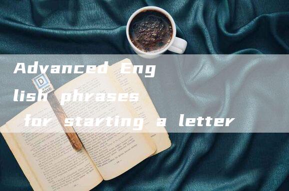 Advanced English phrases for starting a letter