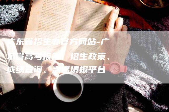 广东省招生办官方网站-广东省高考报名、招生政策、成绩查询、志愿填报平台