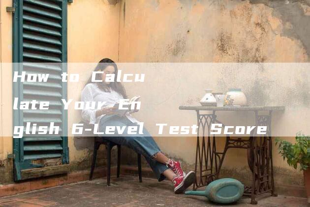 How to Calculate Your English 6-Level Test Score