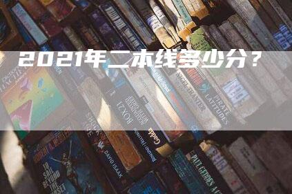 2021年二本线多少分？