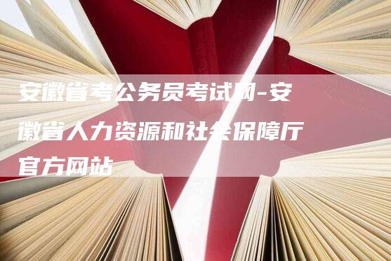 安徽省考公务员考试网-安徽省人力资源和社会保障厅官方网站