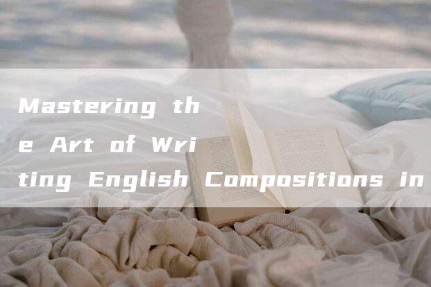 Mastering the Art of Writing English Compositions in 80 Words or Less