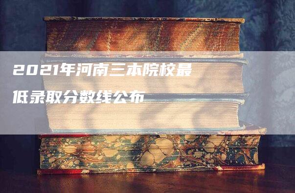 2021年河南三本院校最低录取分数线公布