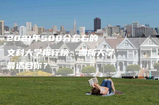 2021年500分左右的文科大学排行榜：哪所大学最适合你？