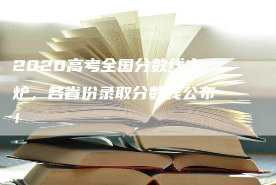 2020高考全国分数线出炉，各省份录取分数线公布！