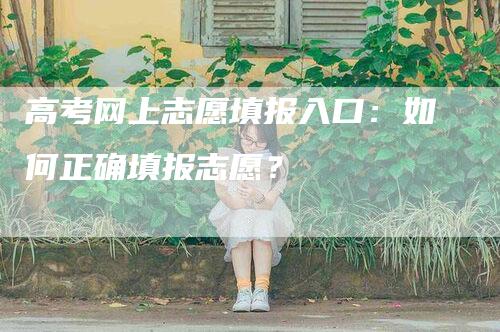 高考网上志愿填报入口：如何正确填报志愿？