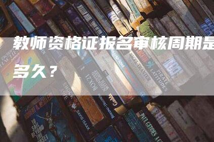 教师资格证报名审核周期是多久？