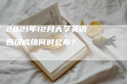 2021年12月大学英语四级成绩何时公布？