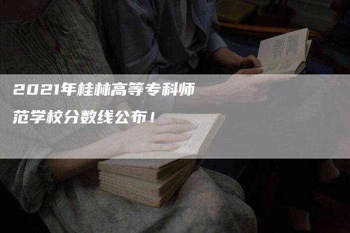 2021年桂林高等专科师范学校分数线公布！