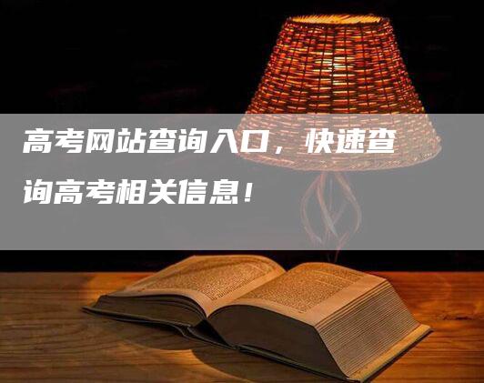 高考网站查询入口，快速查询高考相关信息！