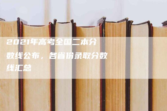 2021年高考全国二本分数线公布，各省份录取分数线汇总