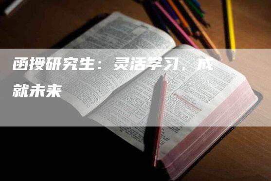 函授研究生：灵活学习，成就未来