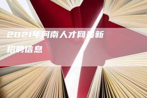 2021年河南人才网最新招聘信息