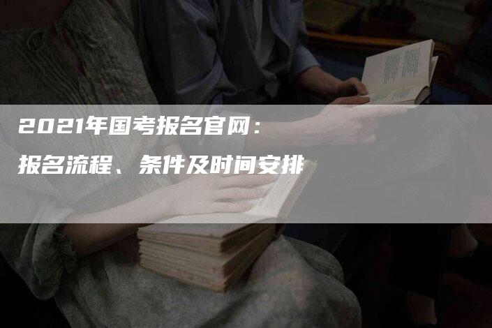 2021年国考报名官网：报名流程、条件及时间安排