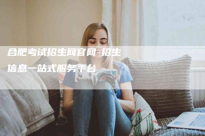 合肥考试招生网官网-招生信息一站式服务平台